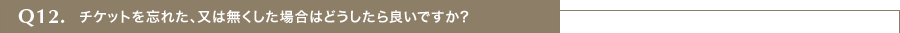 チケットを忘れた、又は無くした場合はどうしたら良いですか?